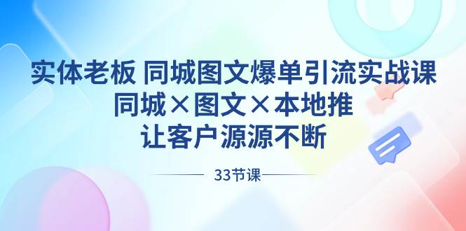 实体老板 同城图文爆单引流实战课，同城×图文×本地推，让客户源源不断-云创网