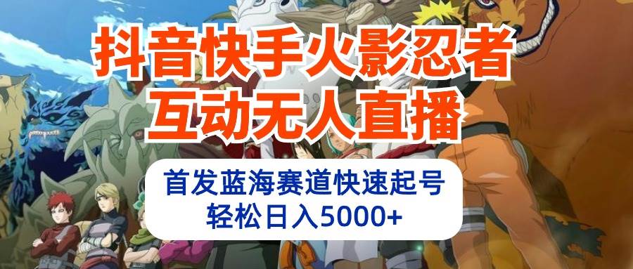 抖音快手火影忍者互动无人直播 蓝海赛道快速起号 日入5000+教程+软件+素材-云创网