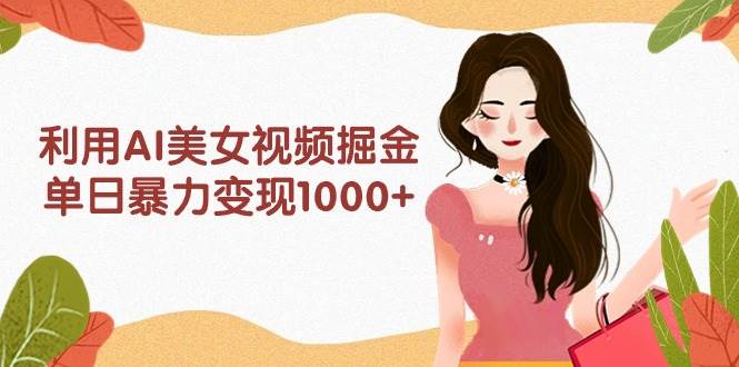 利用AI美女视频掘金，单日暴力变现1000+，多平台高收益，小白跟着干就完…-云创网