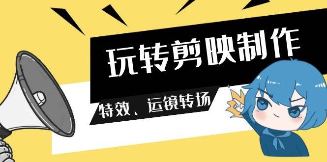 玩转 剪映制作，特效、运镜转场（113节视频）-云创网