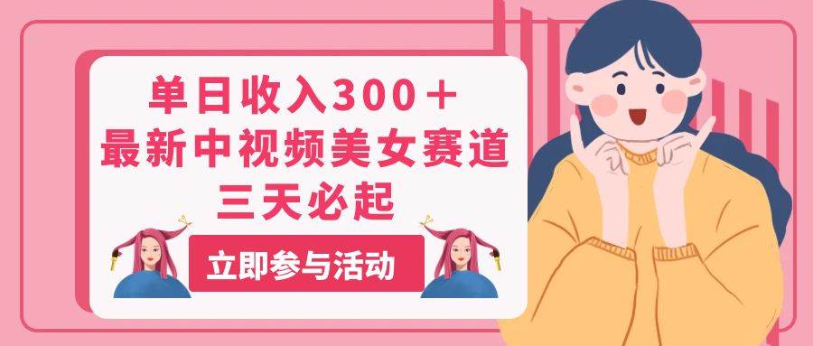 单日收入300＋！最新中视频美女赛道，三天必起-云创网