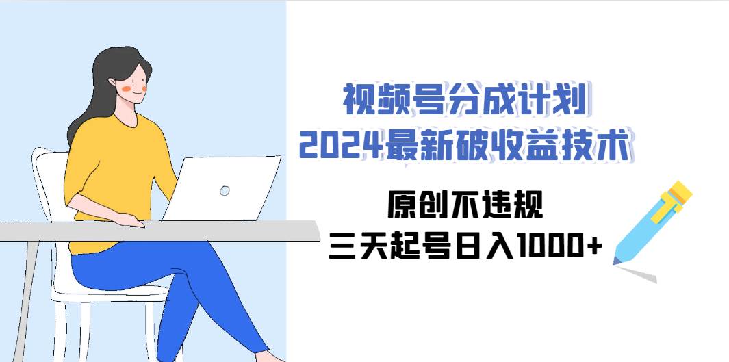 视频号分成计划2024最新破收益技术，原创不违规，三天起号日入1000+-云创网