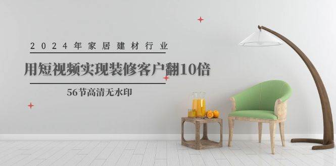 2024年家居建材行业，用短视频实现装修客户翻10倍（56节高清无水印）-云创网