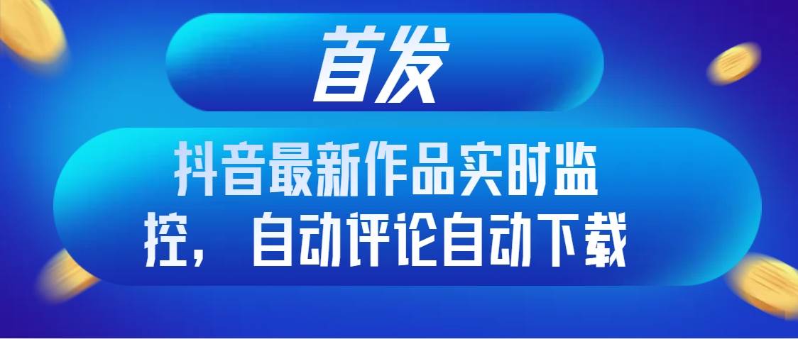 首发抖音最新作品实时监控，自动评论自动下载-云创网