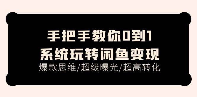 手把手教你0到1系统玩转闲鱼变现，爆款思维/超级曝光/超高转化（15节课）-云创网