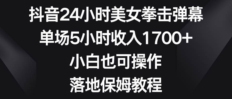 抖音24小时美女拳击弹幕，单场5小时收入1700+，小白也可操作，落地保姆教程-云创网