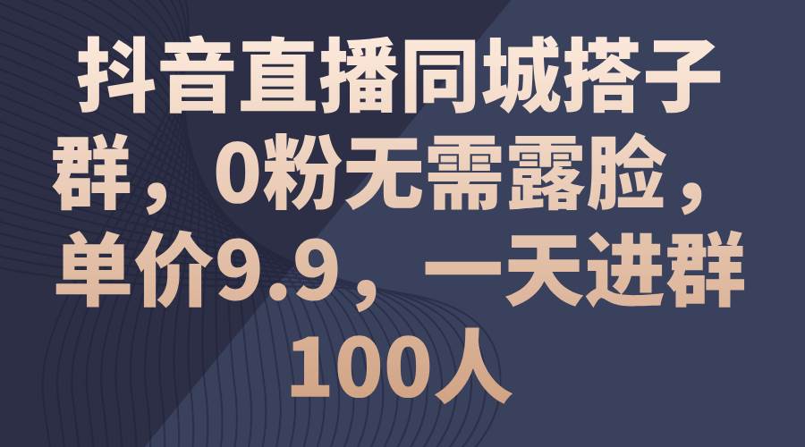 抖音直播同城搭子群，0粉无需露脸，单价9.9，一天进群100人-云创网