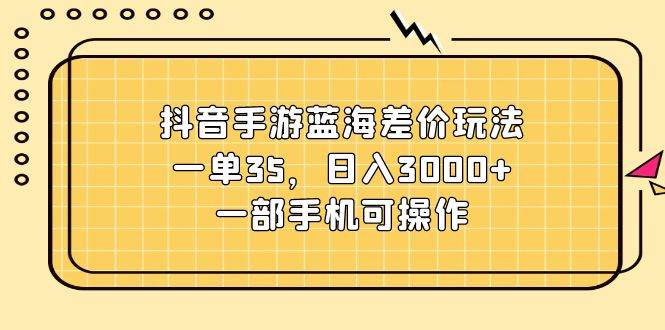 抖音手游蓝海差价玩法，一单35，日入3000+，一部手机可操作-云创网