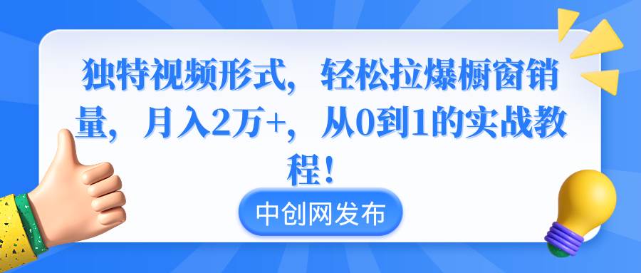 独特视频形式，轻松拉爆橱窗销量，月入2万+，从0到1的实战教程！-云创网