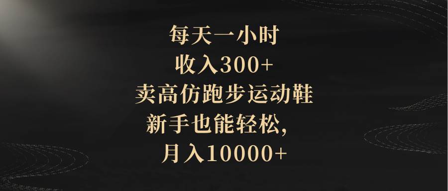 每天一小时，收入300+，卖高仿跑步运动鞋，新手也能轻松，月入10000+-云创网