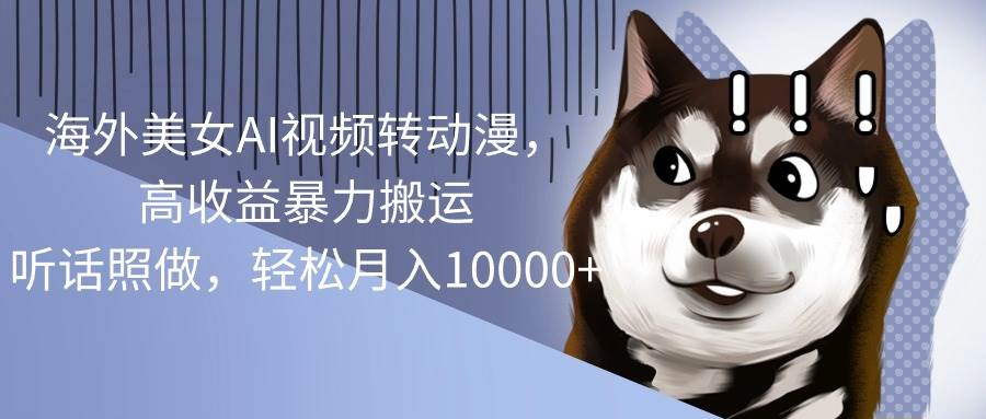 海外美女AI视频转动漫，高收益暴力搬运，听话照做，轻松月入10000+-云创网