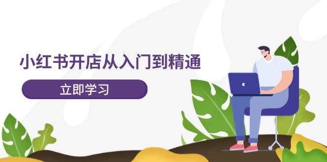 小红书开店从入门到精通，快速掌握小红书店铺运营，实现开店创收-202节课-云创网