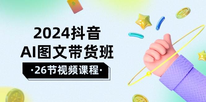 2024抖音AI图文带货班：在这个赛道上  乘风破浪 拿到好效果（26节课）-云创网