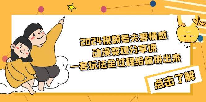 2024视频号夫妻情感动漫变现分享课 一套玩法全过程给你讲出来（教程+素材）-云创网
