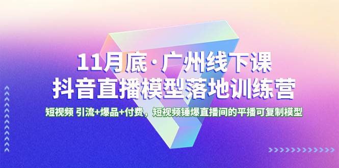 11月底·广州线下课抖音直播模型落地特训营，短视频 引流+爆品+付费，短视频锤爆直播间的平播可复制模型-云创网