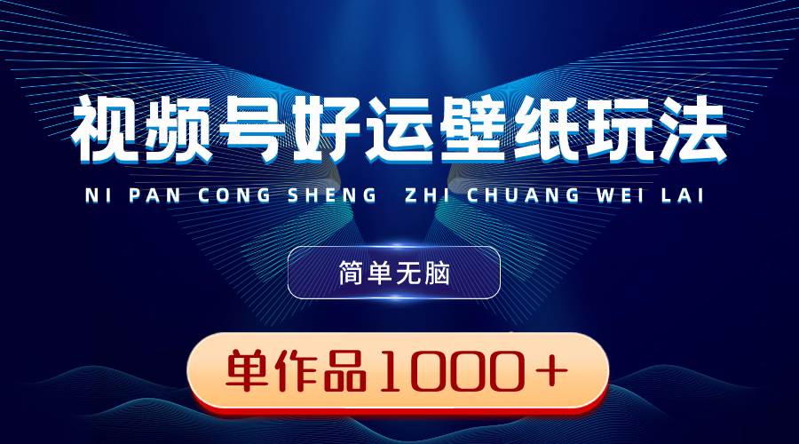 视频号好运壁纸玩法，简单无脑 ，发一个爆一个，单作品收益1000＋-云创网