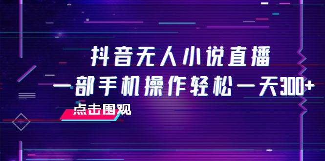 抖音无人小说直播 一部手机操作轻松一天300+-云创网