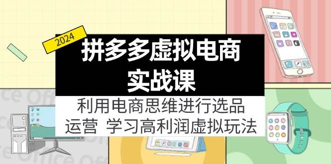 拼多多虚拟电商实战课：利用电商思维进行选品+运营，学习高利润虚拟玩法-云创网