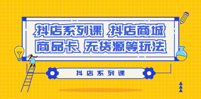 抖店系列课，抖店商城、商品卡、无货源等玩法-云创网