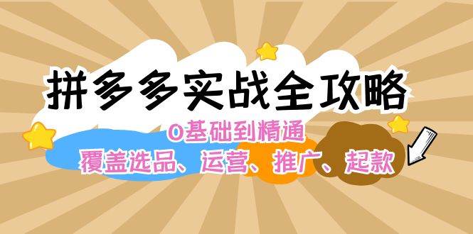 拼多多实战全攻略：0基础到精通，覆盖选品、运营、推广、起款-云创网