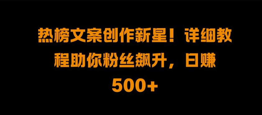 热榜文案创作新星!详细教程助你粉丝飙升，日入500+-云创网