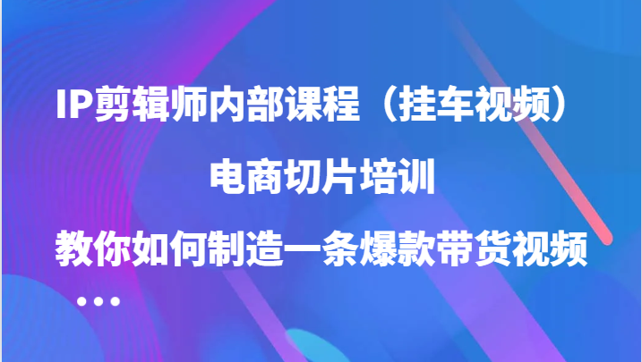 IP剪辑师内部课程（挂车视频），电商切片培训，教你如何制造一条爆款带货视频（更新）-云创网