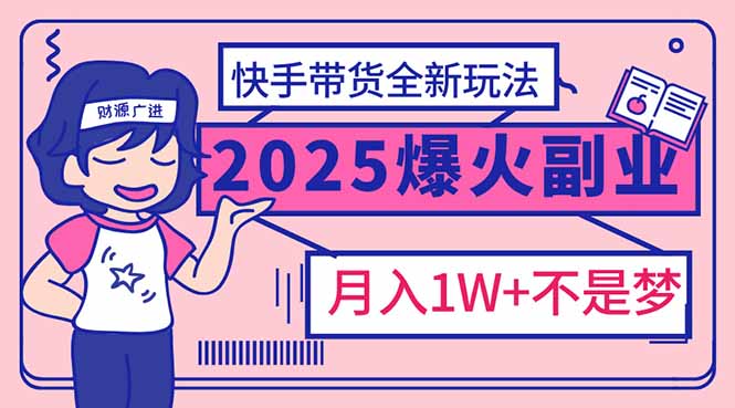 2025年爆红副业！快手带货全新玩法，月入1万加不是梦！-云创网