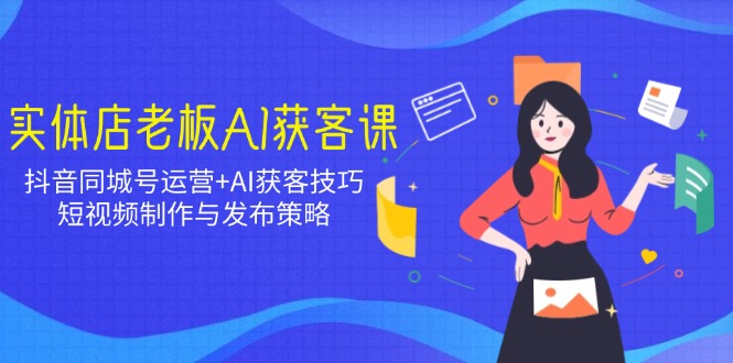实体店老板AI获客课：抖音同城号运营+AI获客技巧，短视频制作与发布策略-云创网