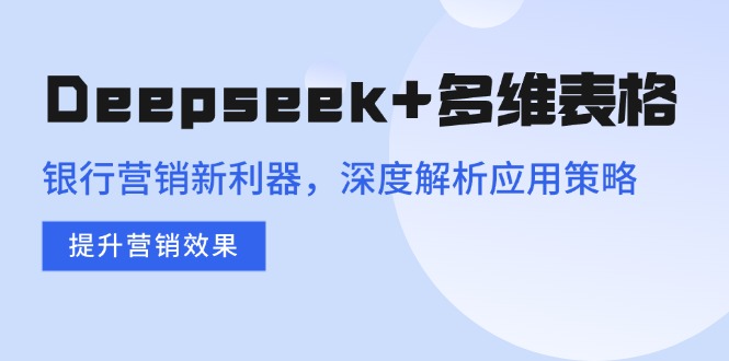 Deepseek+多维表格，银行营销新利器，深度解析应用策略，提升营销效果-云创网