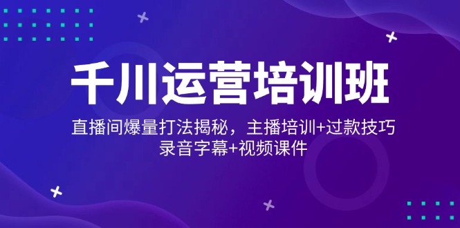 千川运营培训班，直播间爆量打法揭秘，主播培训+过款技巧，录音字幕+视频-云创网