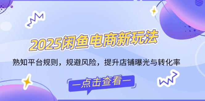 2025闲鱼电商新玩法，熟知平台规则，规避风险，提升店铺曝光与转化率-云创网