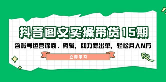 抖音图文带货实操第15期：账号运营锦囊、剪辑，助力稳出单，轻松月入N万-云创网
