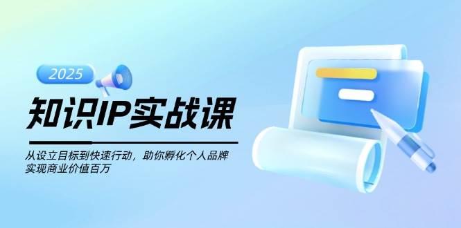 知识IP实战课，从设立目标到快速行动，助你孵化个人品牌，实现商业价值百万-云创网
