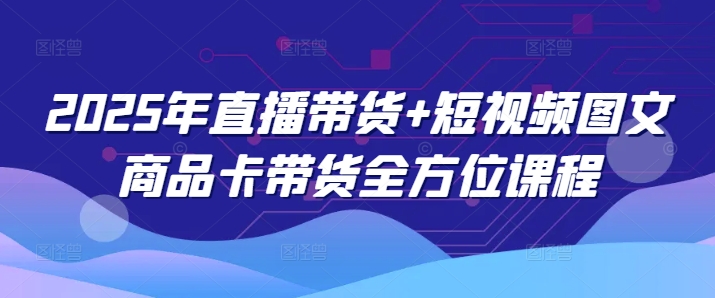 2025年直播带货+短视频图文商品卡带货全方位课程-云创网