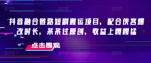 抖音融合链路短剧搬运项目，配合侠客爆改时长，条条过原创，收益嘎嘎猛-云创网
