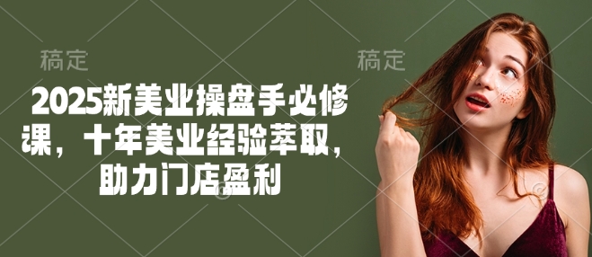 2025新美业操盘手必修课，十年美业经验萃取，助力门店盈利-云创网