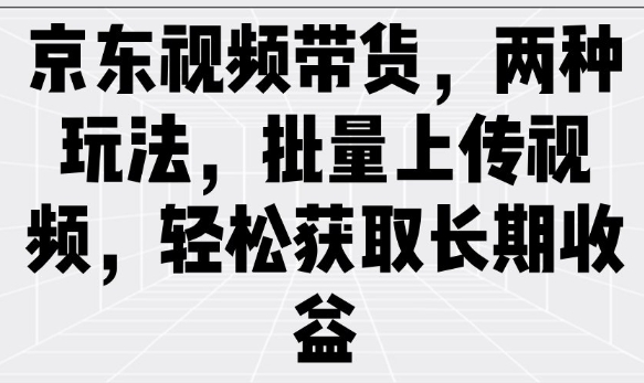 京东视频带货，两种玩法，批量上传视频，轻松获取长期收益-云创网