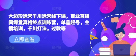 六边形运营千川运营线下课，百业直播间爆量真相终点训练营，单品起号，主播培训，千川打法，过款等-云创网