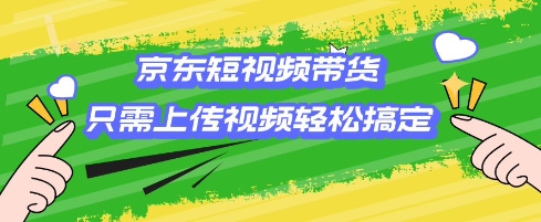 京东短视频带货，只需上传视频就搞定，小白轻松上手【揭秘】-云创网