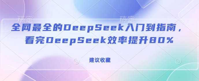 全网最全的DeepSeek入门到指南，看完DeepSeek效率提升80%(建议收藏)-云创网