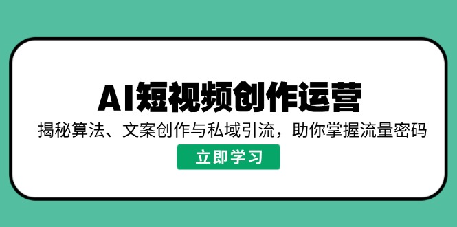 AI短视频创作运营，揭秘算法、文案创作与私域引流，助你掌握流量密码-云创网