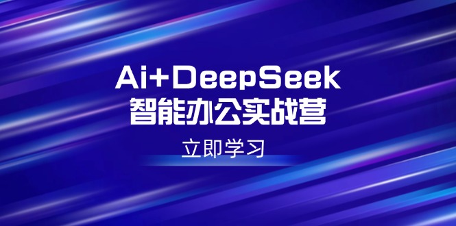Ai+DeepSeek智能办公实战营：解锁AI写作、设计、PPT等高薪技能-云创网