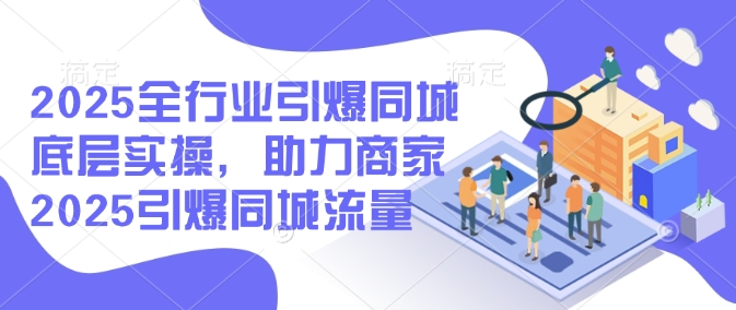 2025全行业引爆同城底层实操，助力商家2025引爆同城流量-云创网