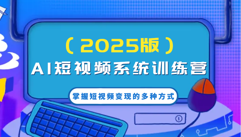 AI短视频系统训练营(2025版)掌握短视频变现的多种方式，结合AI技术提升创作效率！-云创网