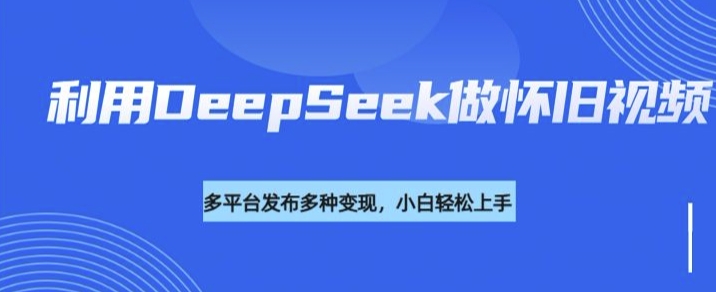 利用DeepSeek做怀旧视频，流量号多渠道变现能力强-云创网