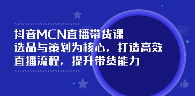 抖音MCN直播带货课：选品与策划为核心, 打造高效直播流程, 提升带货能力-云创网