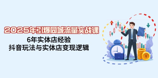 2025年引爆同城流量实战课，6年实体店经验，抖音玩法与实体店变现逻辑-云创网