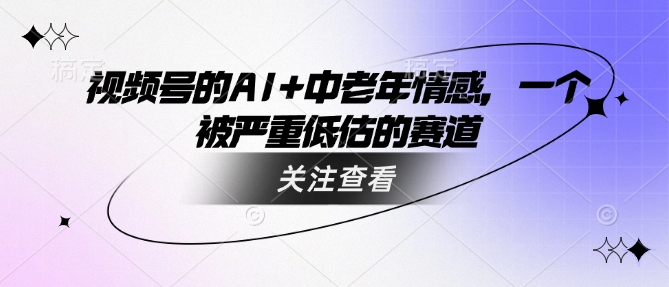 视频号的AI+中老年情感，一个被严重低估的赛道-云创网