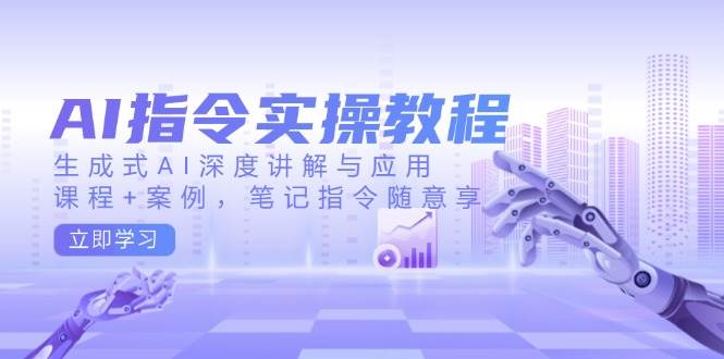 AI指令实战课，生成式AI深度讲解与应用，课程+案例，笔记指令随意享(更新)-云创网