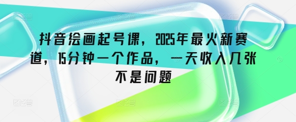 抖音绘画起号课，2025年最火新赛道，15分钟一个作品，一天收入几张不是问题-云创网